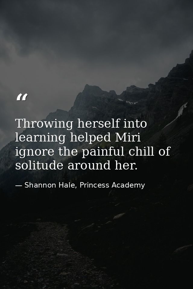 Throwing herself into learning helped Miri ignore the painful chill of solitude around her. — Shannon Hale, Princess Academy
