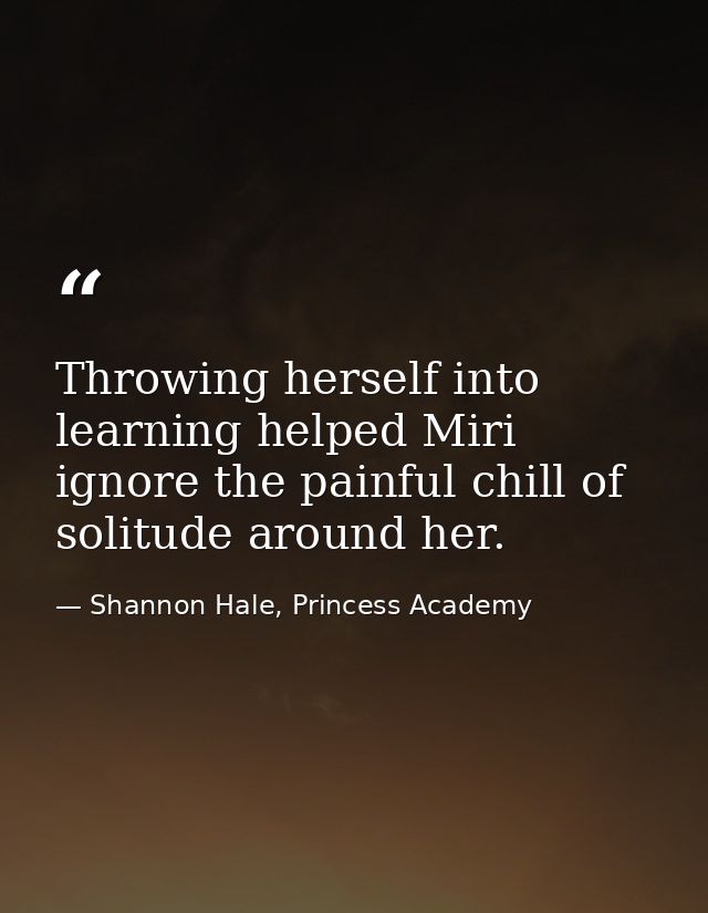 Throwing herself into learning helped Miri ignore the painful chill of solitude around her. — Shannon Hale, Princess Academy