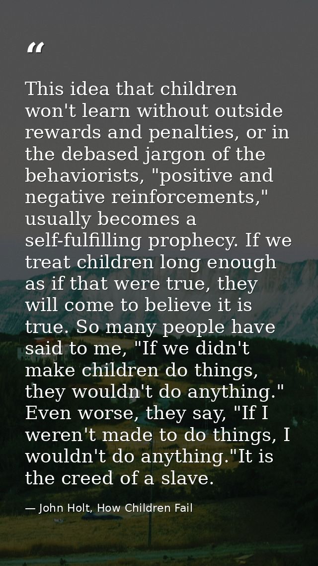 This idea that children won't learn without outside rewards and penalties, or in the debased jargon of the behaviorists, — John Holt, How Children Fail