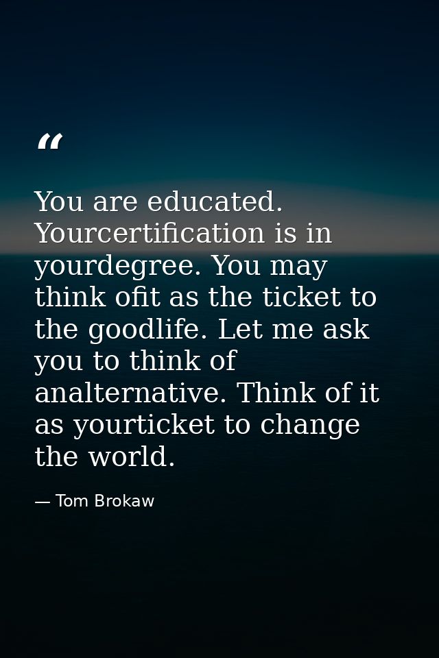 You are educated. Yourcertification is in yourdegree. You may think ofit as the ticket to the goodlife. Let me ask you t — Tom Brokaw