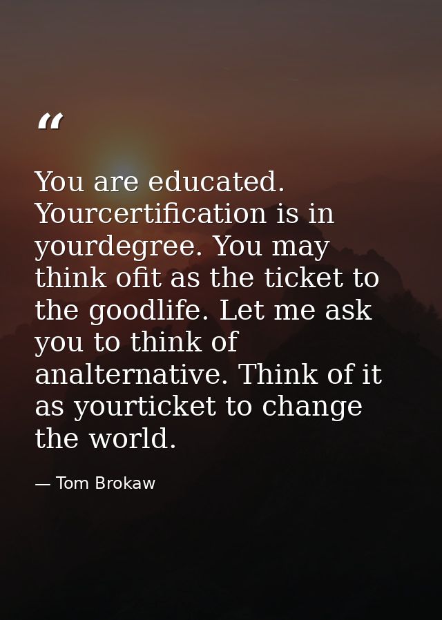 You are educated. Yourcertification is in yourdegree. You may think ofit as the ticket to the goodlife. Let me ask you t — Tom Brokaw
