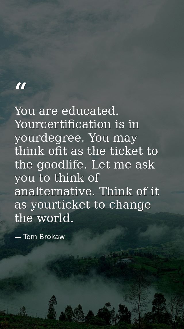 You are educated. Yourcertification is in yourdegree. You may think ofit as the ticket to the goodlife. Let me ask you t — Tom Brokaw