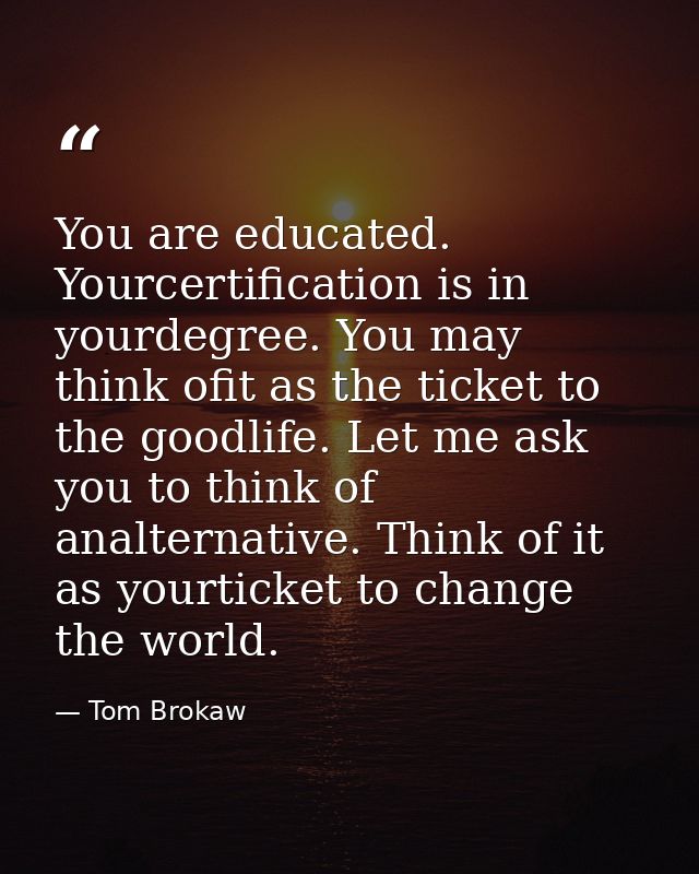 You are educated. Yourcertification is in yourdegree. You may think ofit as the ticket to the goodlife. Let me ask you t — Tom Brokaw