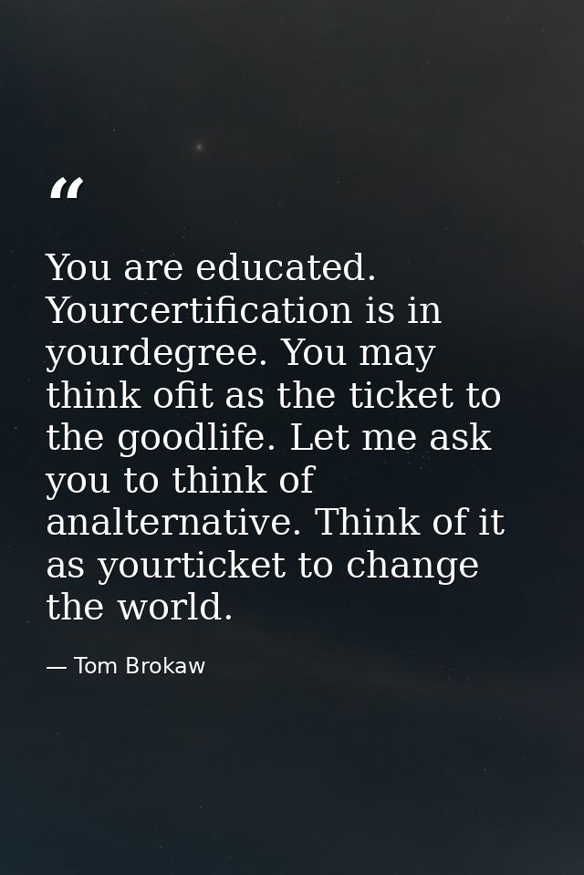 You are educated. Yourcertification is in yourdegree. You may think ofit as the ticket to the goodlife. Let me ask you t — Tom Brokaw