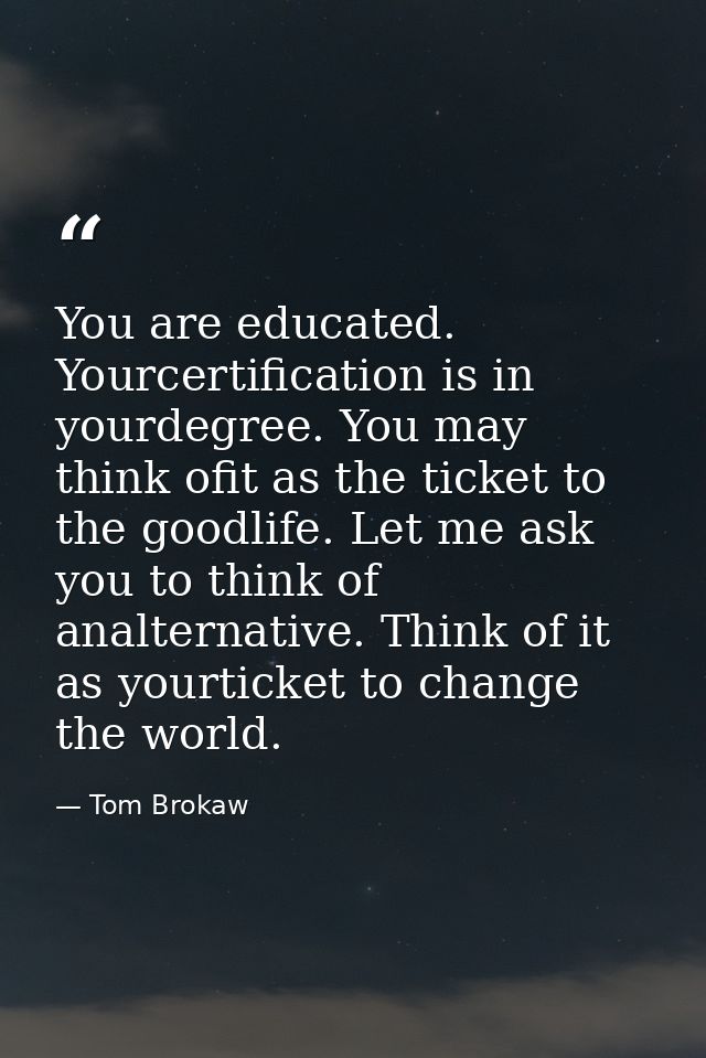 You are educated. Yourcertification is in yourdegree. You may think ofit as the ticket to the goodlife. Let me ask you t — Tom Brokaw
