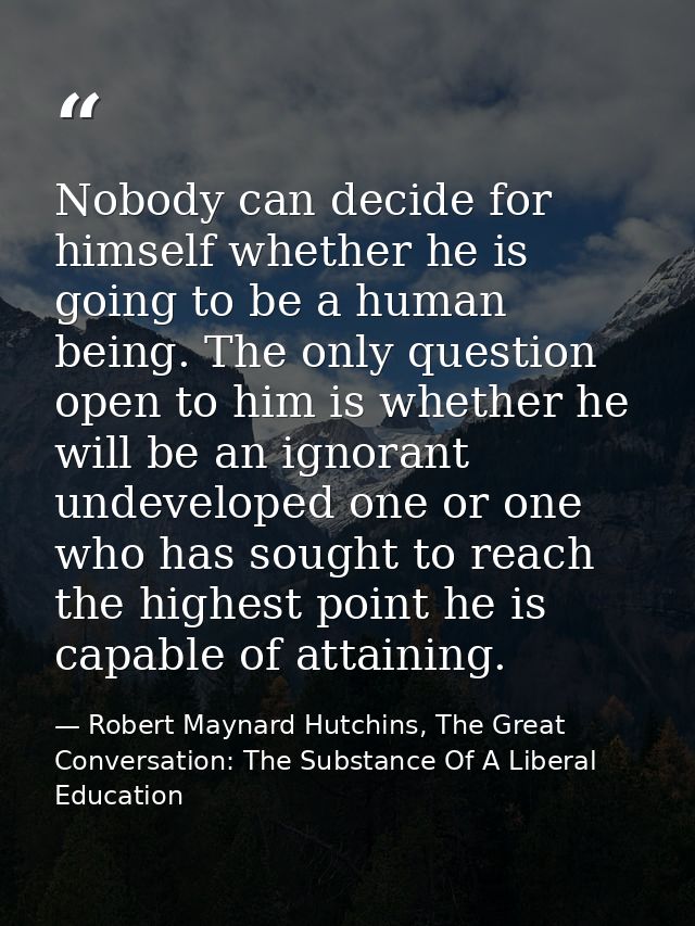 Nobody can decide for himself whether he is going to be a human being. The only question open to him is whether he will  — Robert Maynard Hutchins, The Great Conversation: The Substance Of A Liberal Education