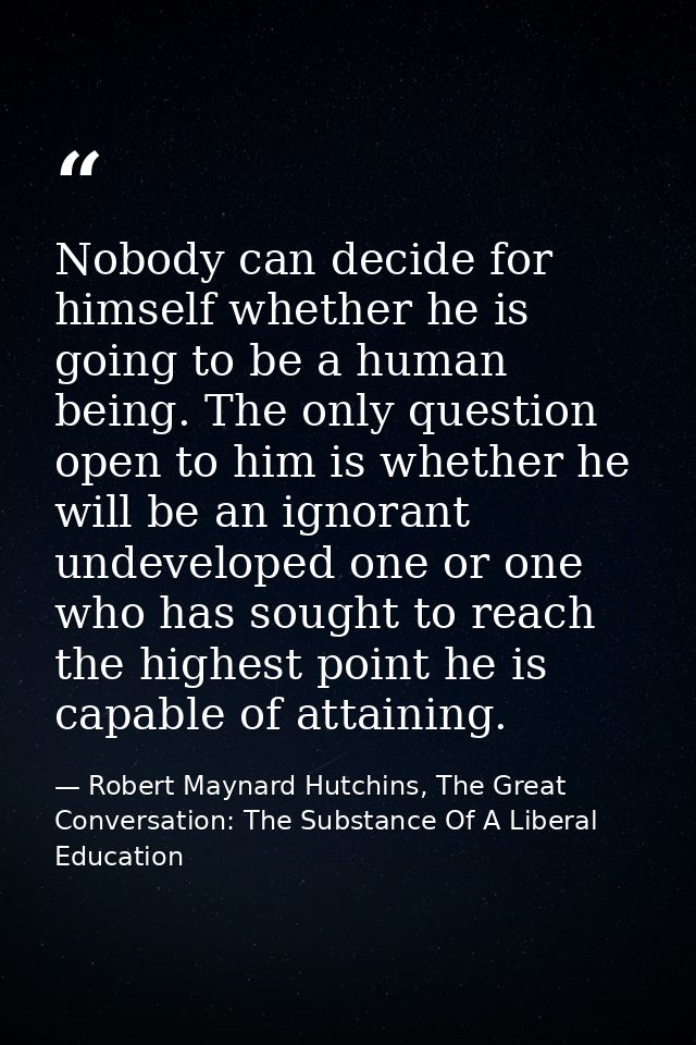 Nobody can decide for himself whether he is going to be a human being. The only question open to him is whether he will  — Robert Maynard Hutchins, The Great Conversation: The Substance Of A Liberal Education