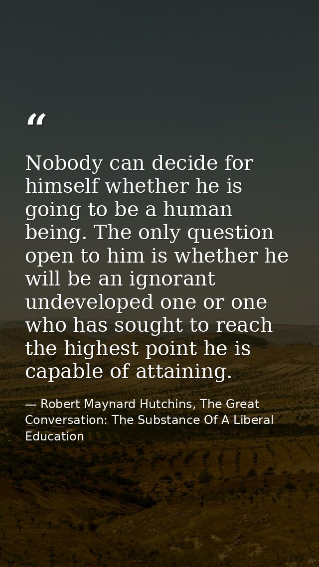 Nobody can decide for himself whether he is going to be a human being. The only question open to him is whether he will  — Robert Maynard Hutchins, The Great Conversation: The Substance Of A Liberal Education