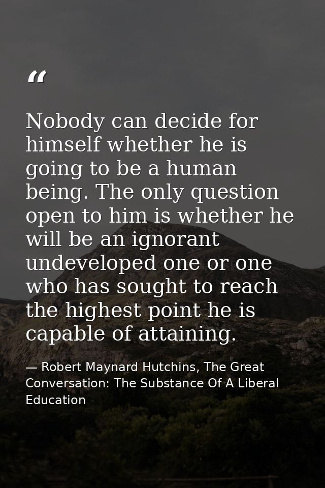 Nobody can decide for himself whether he is going to be a human being. The only question open to him is whether he will  — Robert Maynard Hutchins, The Great Conversation: The Substance Of A Liberal Education