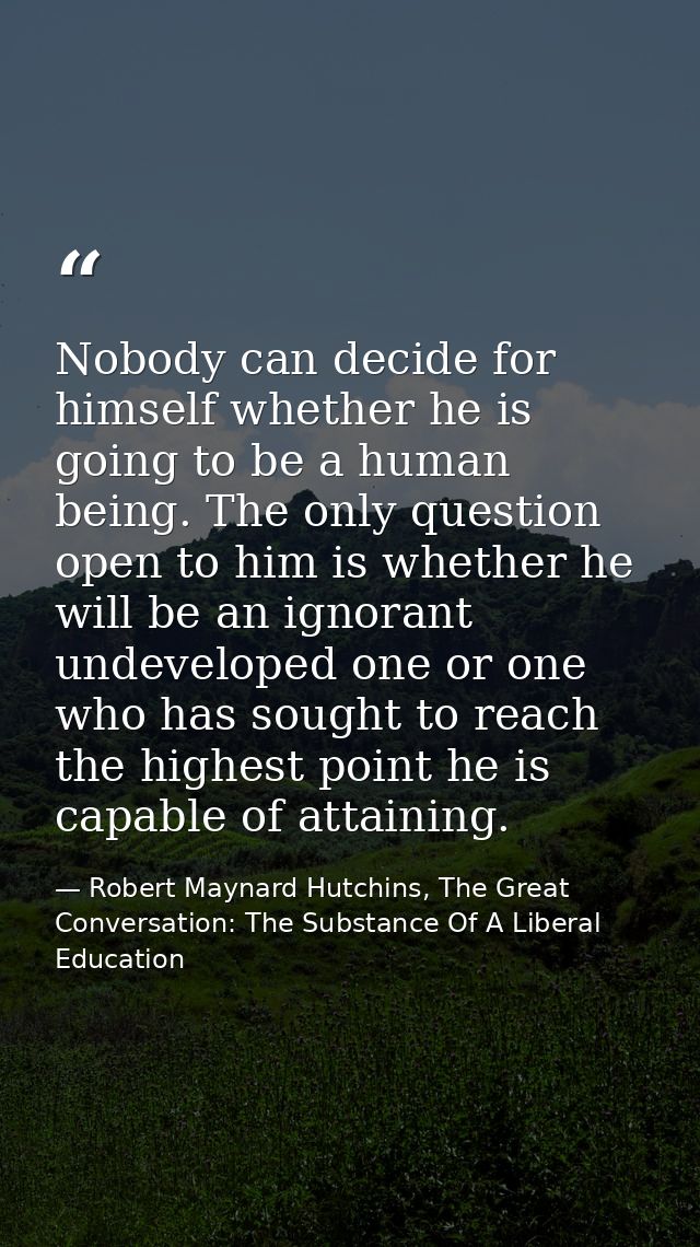 Nobody can decide for himself whether he is going to be a human being. The only question open to him is whether he will  — Robert Maynard Hutchins, The Great Conversation: The Substance Of A Liberal Education