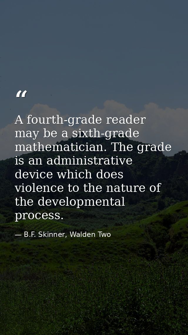 A fourth-grade reader may be a sixth-grade mathematician. The grade is an administrative device which does violence to t — B.F. Skinner, Walden Two