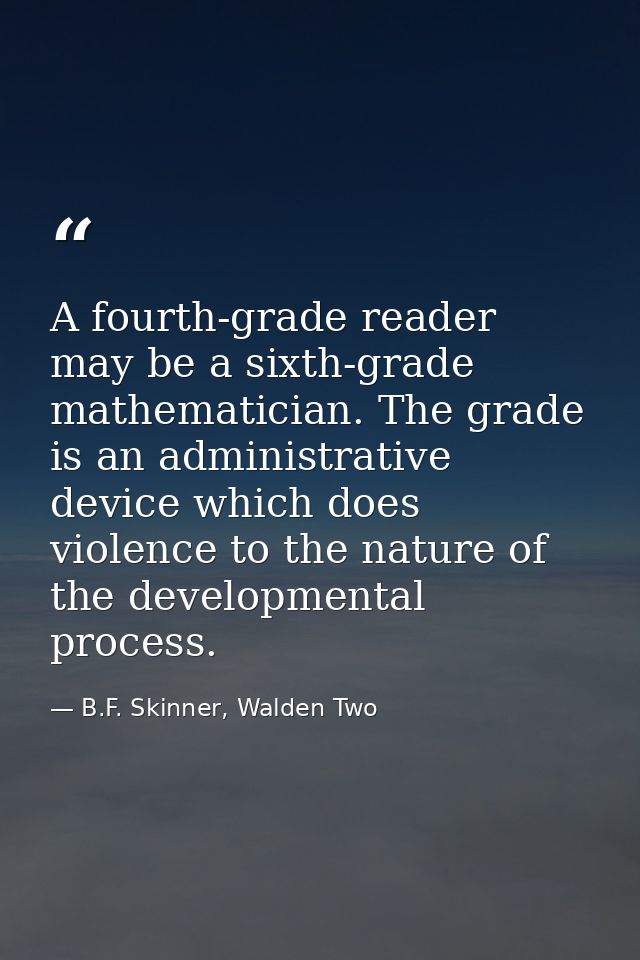 A fourth-grade reader may be a sixth-grade mathematician. The grade is an administrative device which does violence to t — B.F. Skinner, Walden Two
