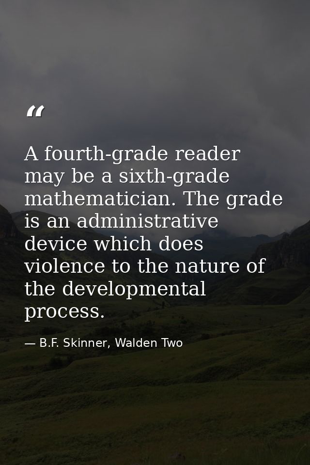 A fourth-grade reader may be a sixth-grade mathematician. The grade is an administrative device which does violence to t — B.F. Skinner, Walden Two