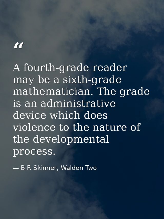 A fourth-grade reader may be a sixth-grade mathematician. The grade is an administrative device which does violence to t — B.F. Skinner, Walden Two