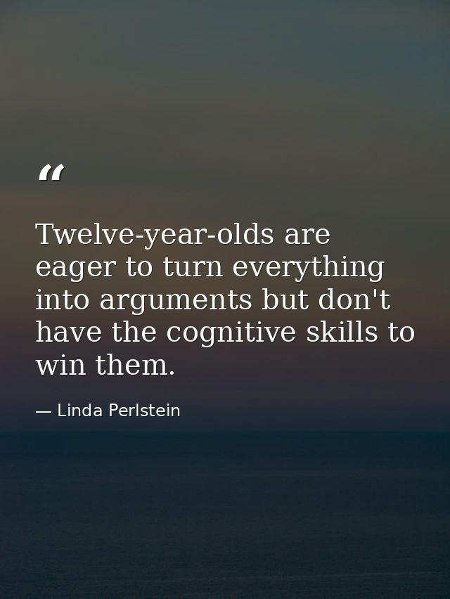 Twelve-year-olds are eager to turn everything into arguments but don't have the cognitive skills to win them. — Linda Perlstein