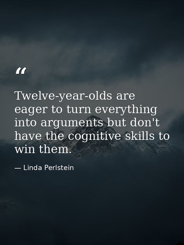 Twelve-year-olds are eager to turn everything into arguments but don't have the cognitive skills to win them. — Linda Perlstein