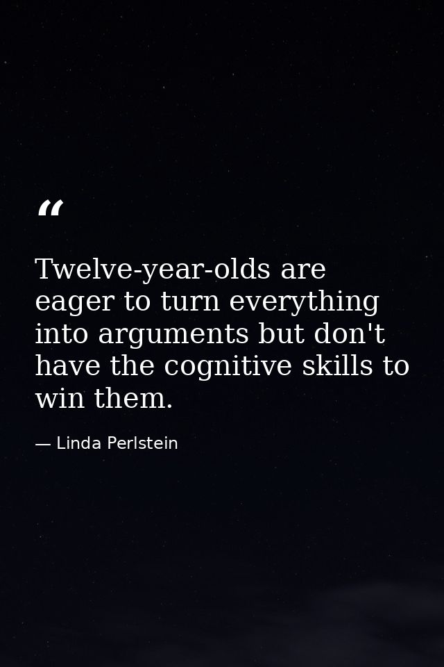Twelve-year-olds are eager to turn everything into arguments but don't have the cognitive skills to win them. — Linda Perlstein