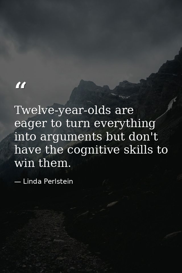 Twelve-year-olds are eager to turn everything into arguments but don't have the cognitive skills to win them. — Linda Perlstein