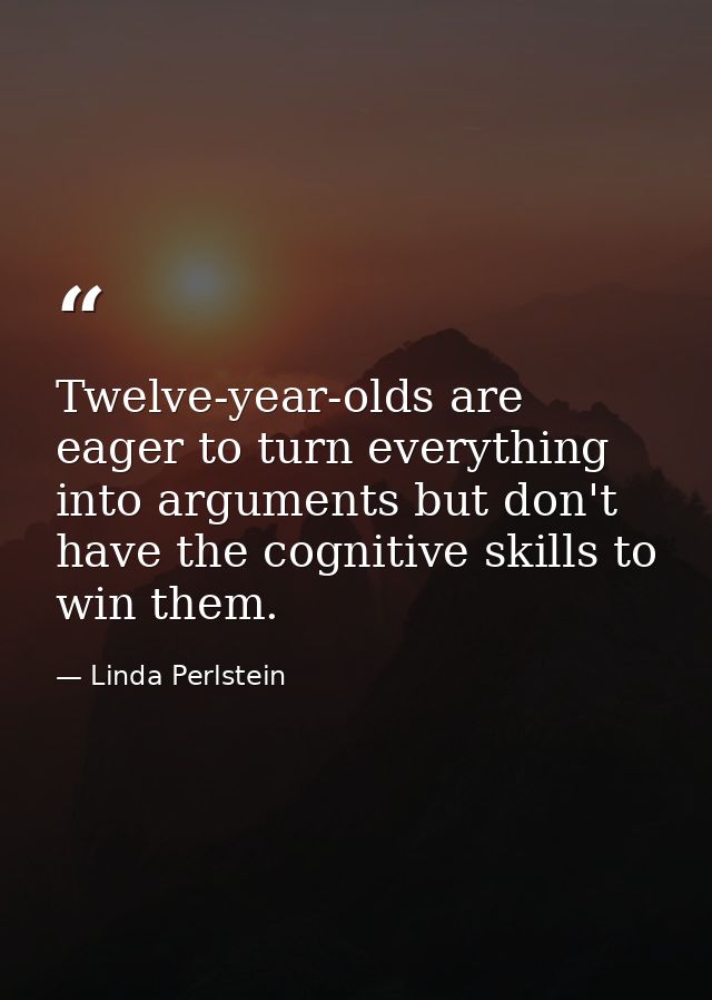 Twelve-year-olds are eager to turn everything into arguments but don't have the cognitive skills to win them. — Linda Perlstein