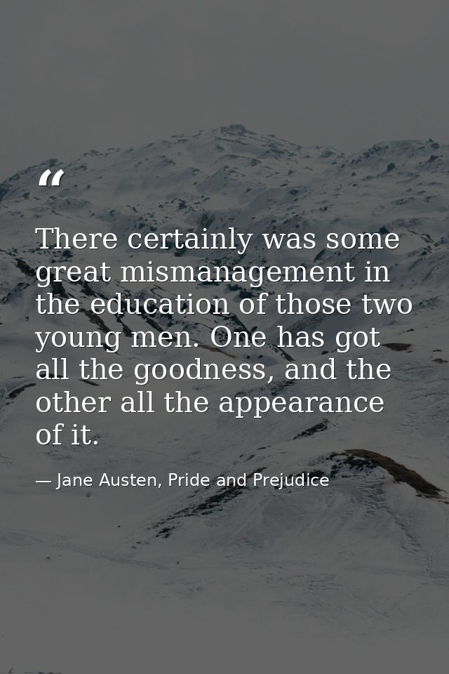 There certainly was some great mismanagement in the education of those two young men. One has got all the goodness, and  — Jane Austen, Pride and Prejudice