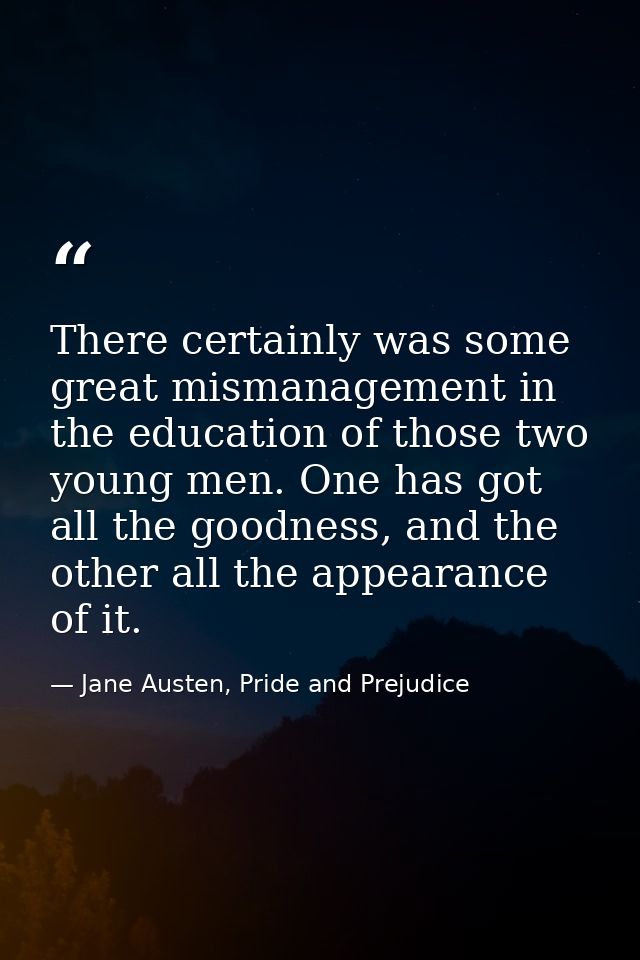 There certainly was some great mismanagement in the education of those two young men. One has got all the goodness, and  — Jane Austen, Pride and Prejudice