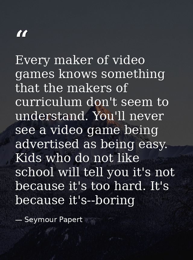 Every maker of video games knows something that the makers of curriculum don't seem to understand. You'll never see a vi — Seymour Papert