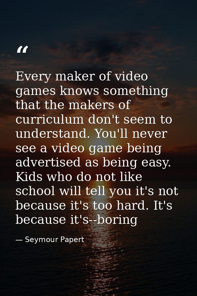 Every maker of video games knows something that the makers of curriculum don't seem to understand. You'll never see a vi — Seymour Papert