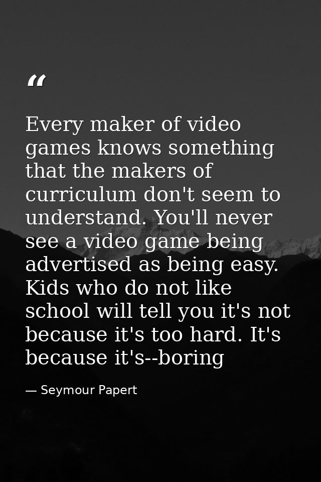 Every maker of video games knows something that the makers of curriculum don't seem to understand. You'll never see a vi — Seymour Papert