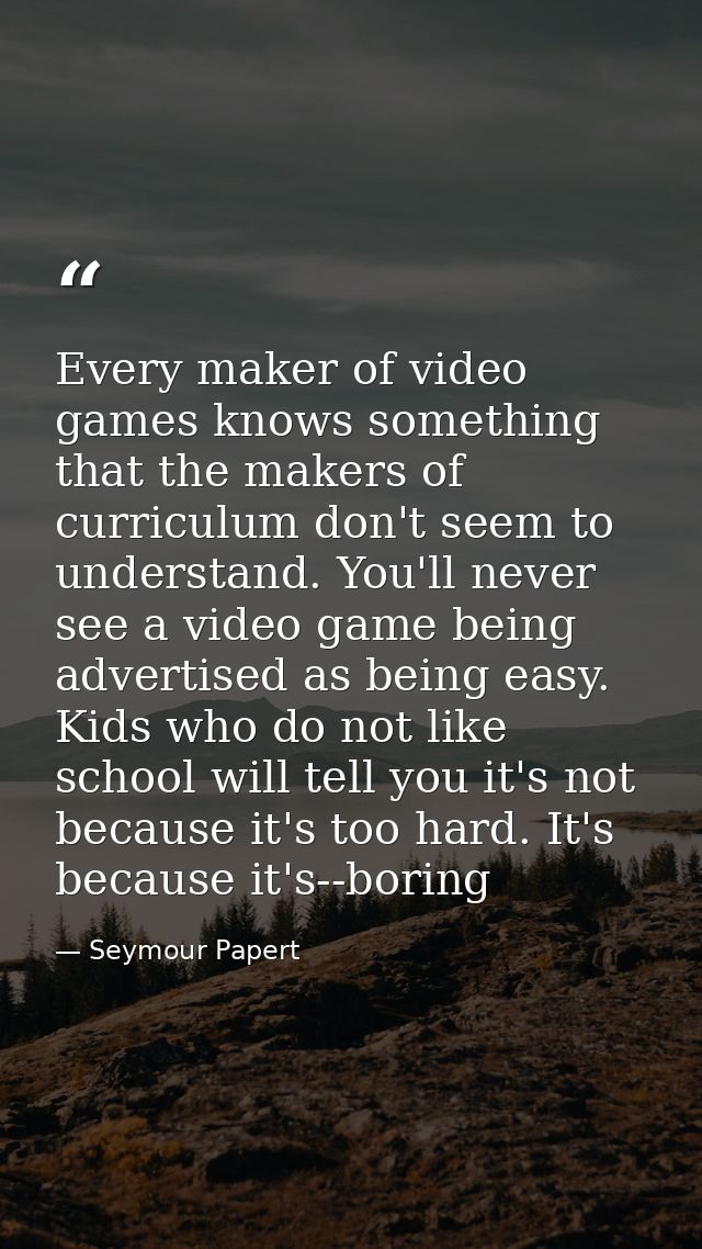 Every maker of video games knows something that the makers of curriculum don't seem to understand. You'll never see a vi — Seymour Papert