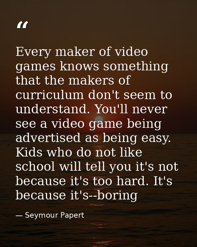 Every maker of video games knows something that the makers of curriculum don't seem to understand. You'll never see a vi — Seymour Papert