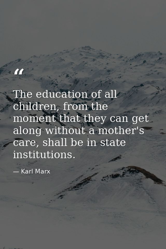 The education of all children, from the moment that they can get along without a mother's care, shall be in state instit — Karl Marx