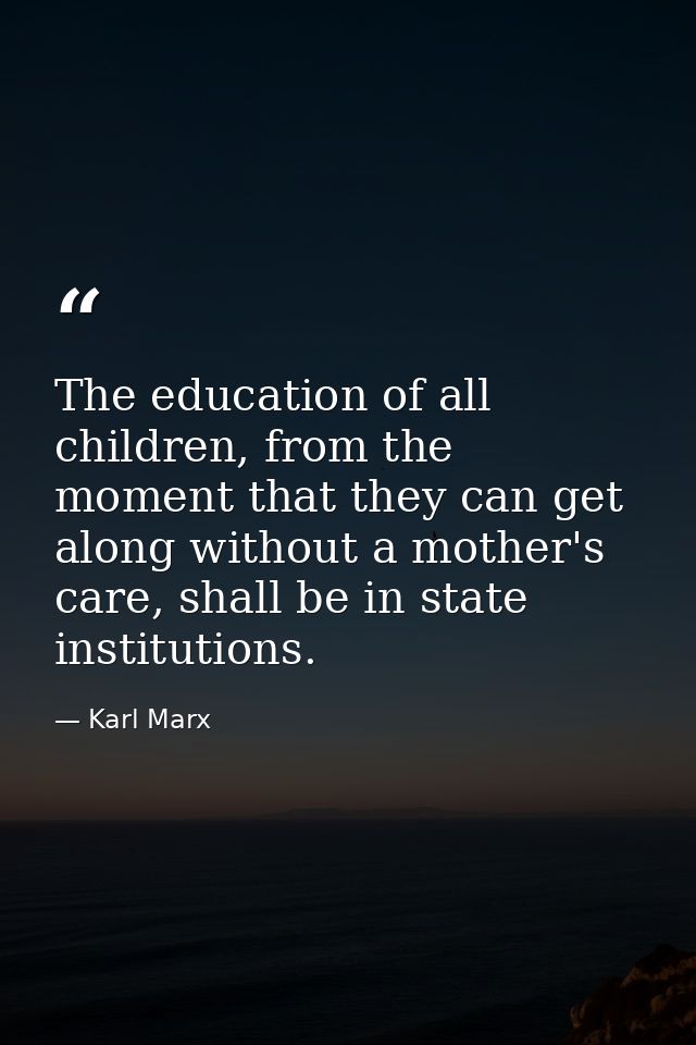 The education of all children, from the moment that they can get along without a mother's care, shall be in state instit — Karl Marx