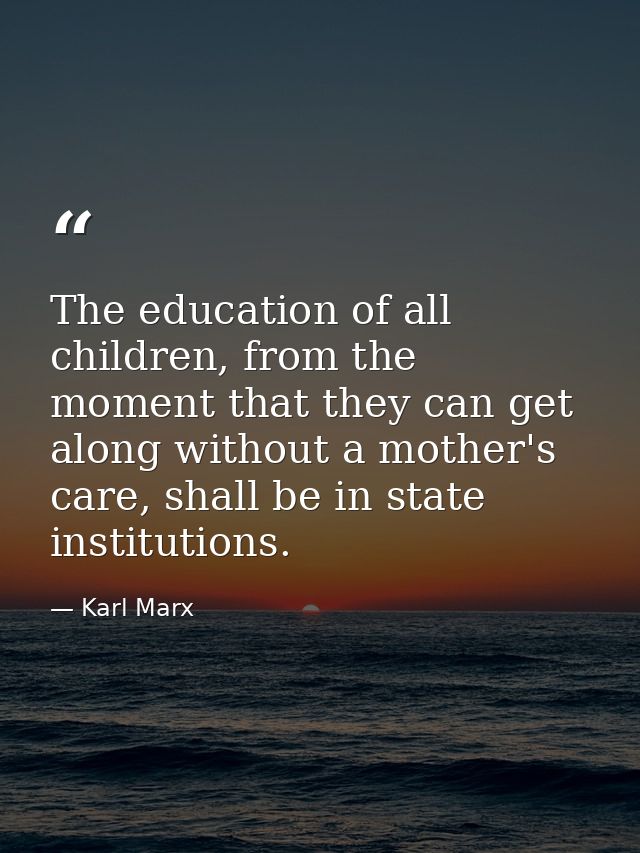 The education of all children, from the moment that they can get along without a mother's care, shall be in state instit — Karl Marx