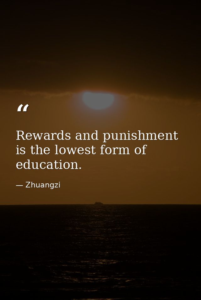 Rewards and punishment is the lowest form of education. — Zhuangzi