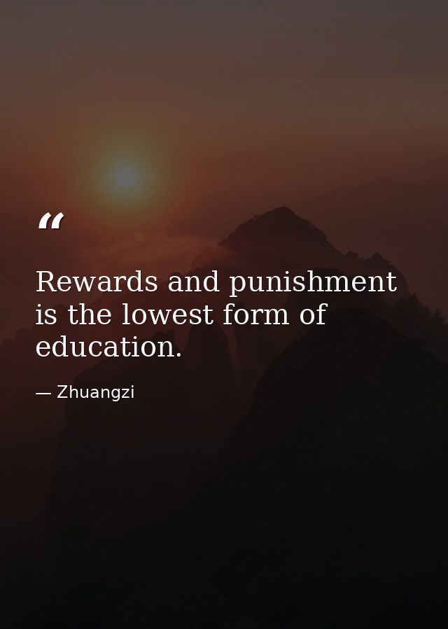 Rewards and punishment is the lowest form of education. — Zhuangzi
