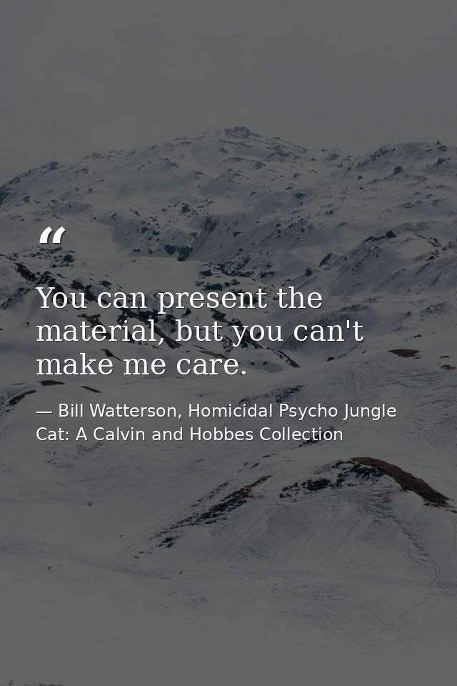 You can present the material, but you can't make me care. — Bill Watterson, Homicidal Psycho Jungle Cat: A Calvin and Hobbes Collection