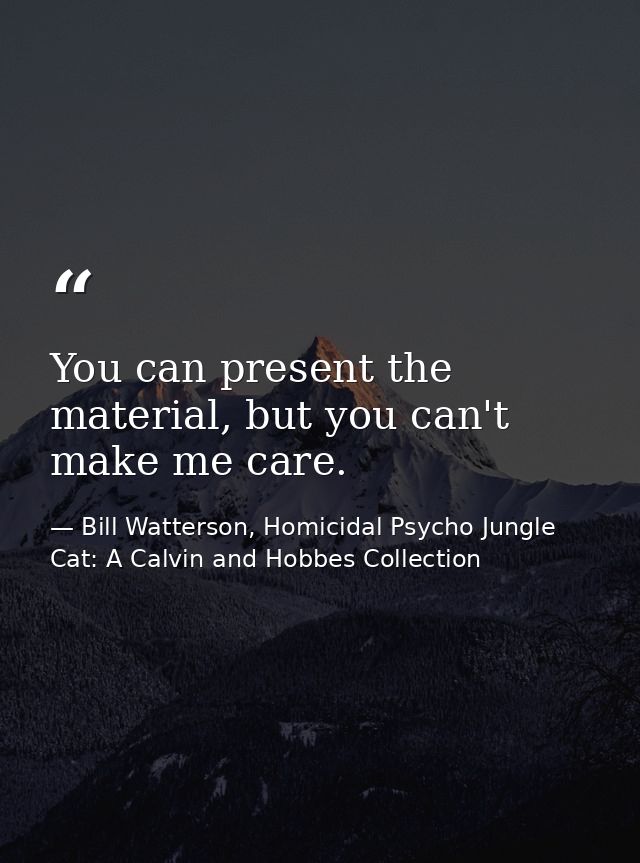You can present the material, but you can't make me care. — Bill Watterson, Homicidal Psycho Jungle Cat: A Calvin and Hobbes Collection