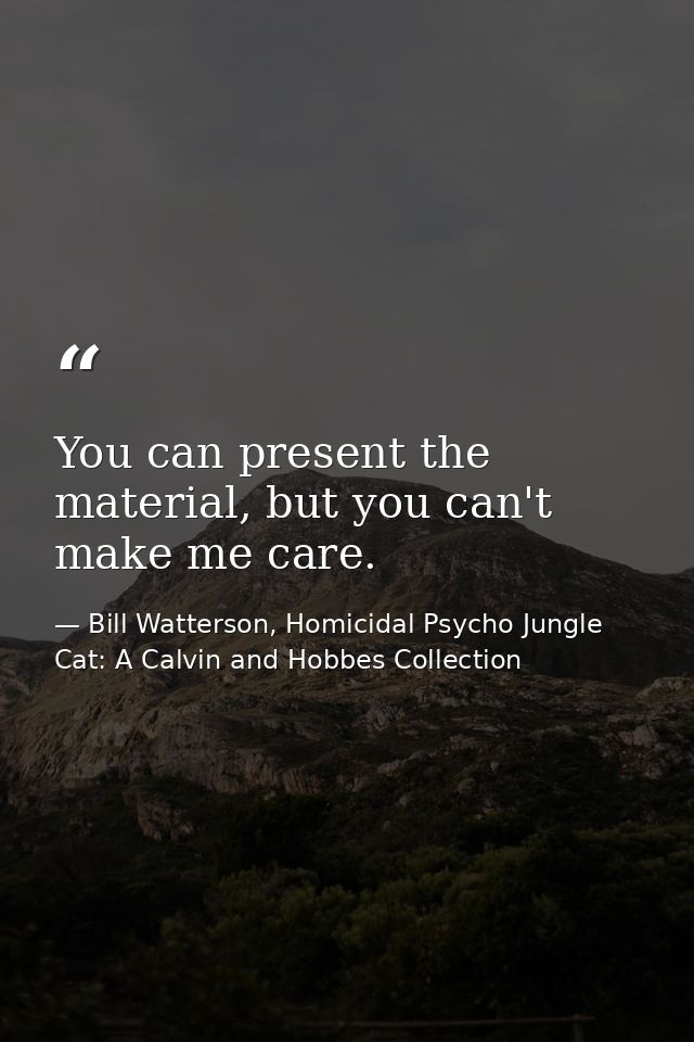 You can present the material, but you can't make me care. — Bill Watterson, Homicidal Psycho Jungle Cat: A Calvin and Hobbes Collection