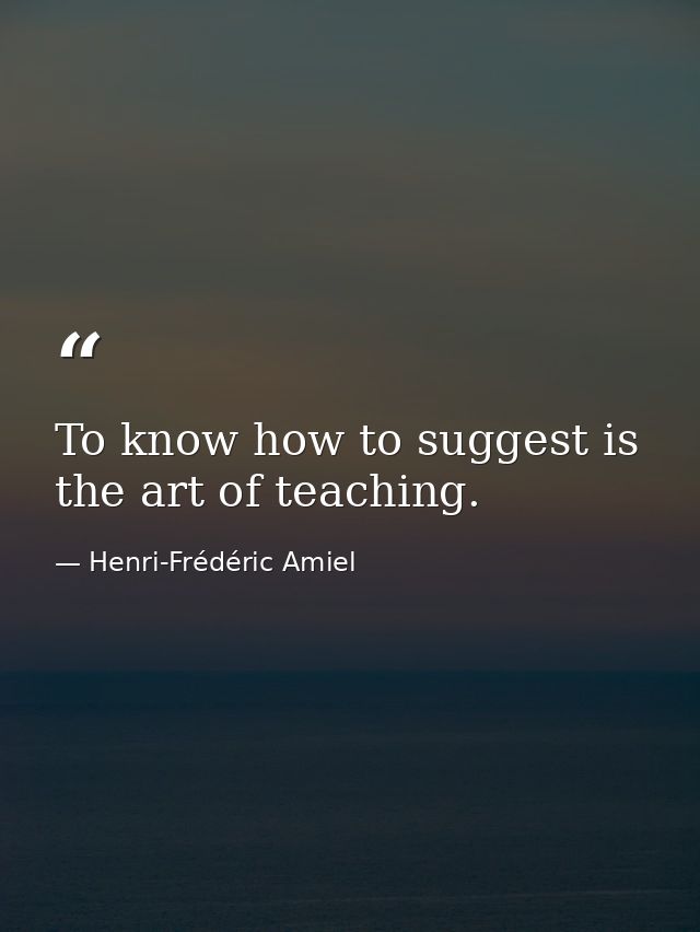 To know how to suggest is the art of teaching. — Henri-Frédéric Amiel