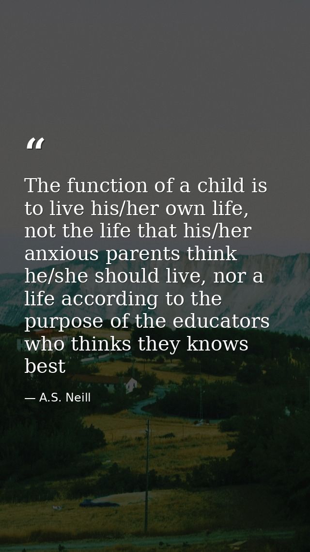 The function of a child is to live his/her own life, not the life that his/her anxious parents think he/she should live, — A.S. Neill