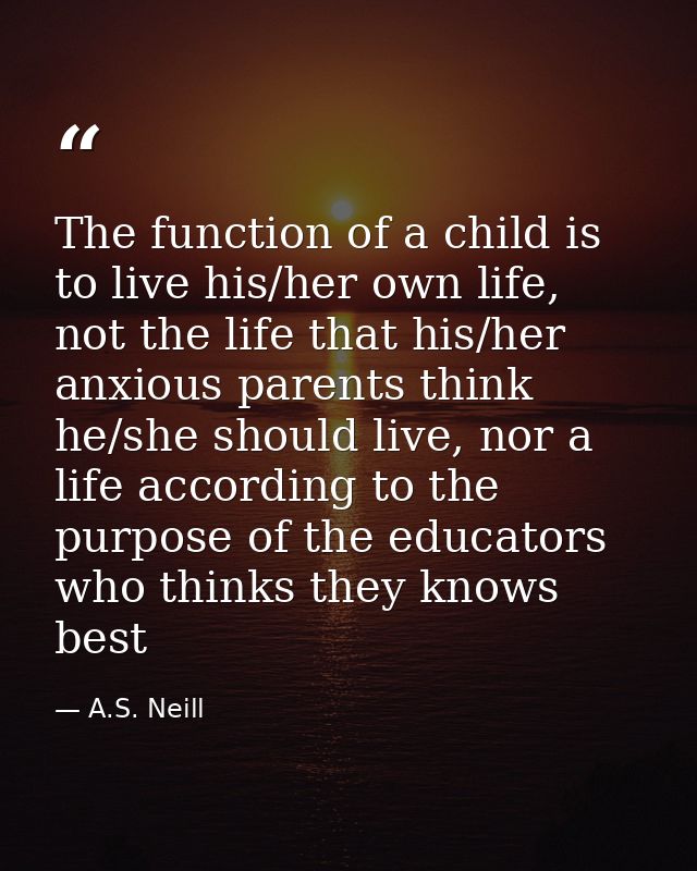 The function of a child is to live his/her own life, not the life that his/her anxious parents think he/she should live, — A.S. Neill