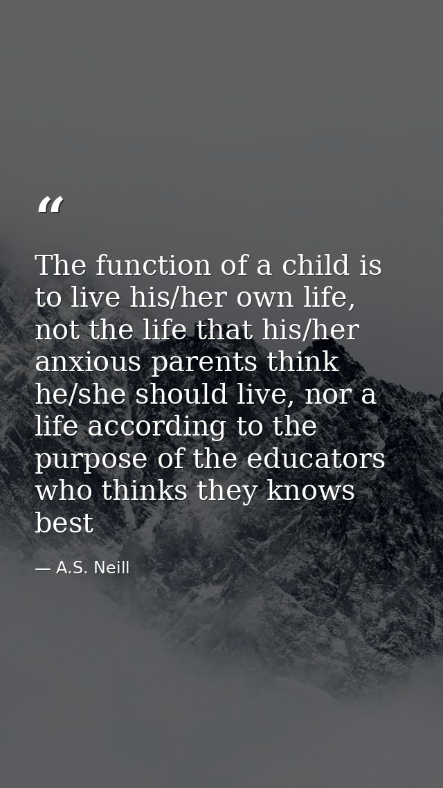 The function of a child is to live his/her own life, not the life that his/her anxious parents think he/she should live, — A.S. Neill