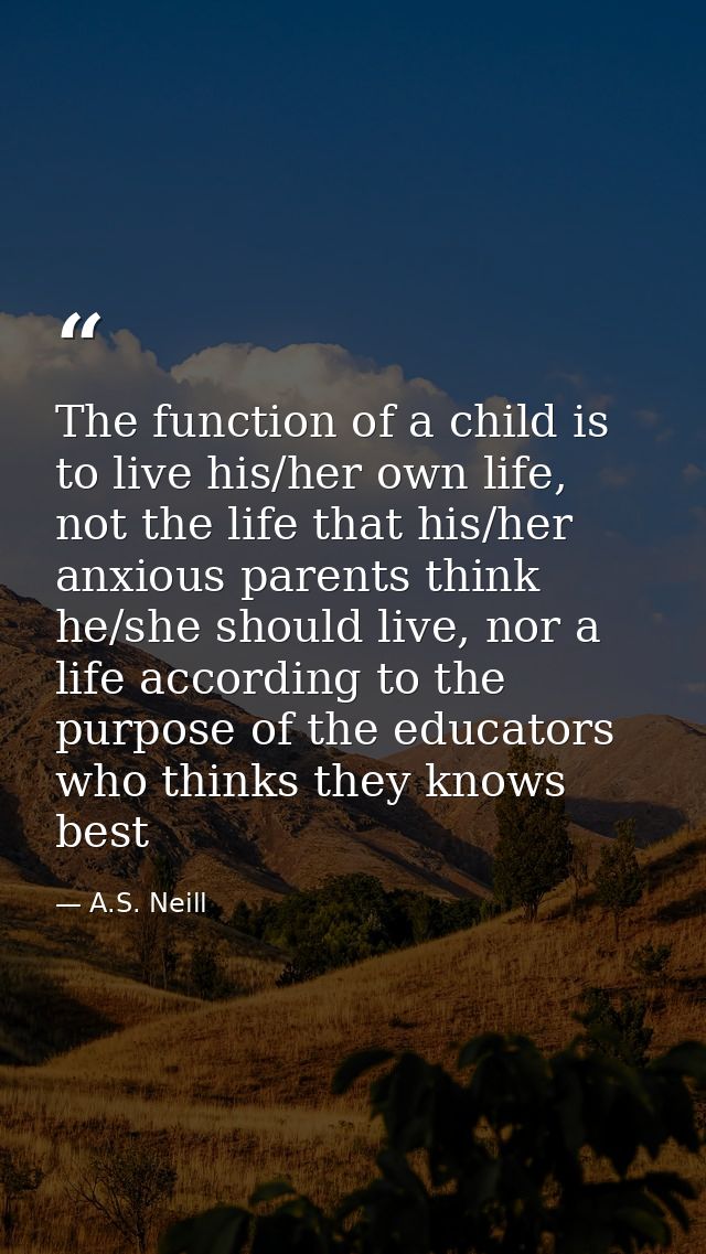 The function of a child is to live his/her own life, not the life that his/her anxious parents think he/she should live, — A.S. Neill