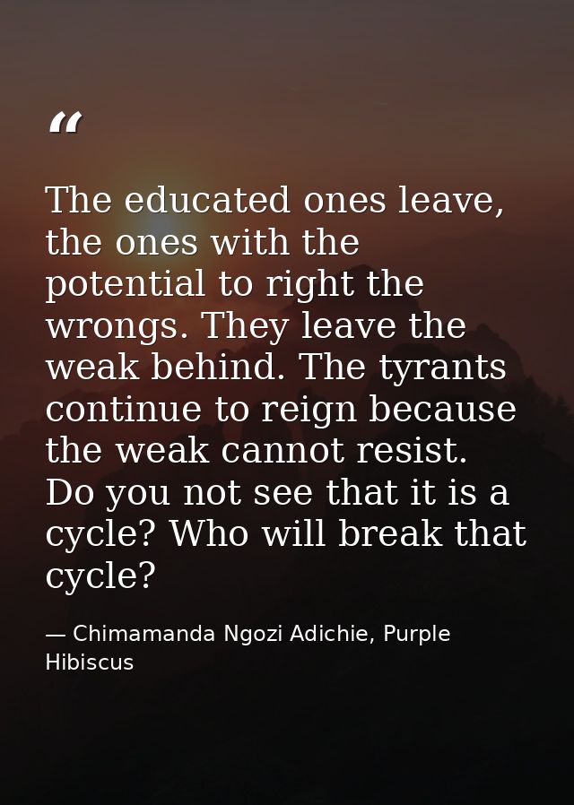 The educated ones leave, the ones with the potential to right the wrongs. They leave the weak behind. The tyrants contin — Chimamanda Ngozi Adichie, Purple Hibiscus