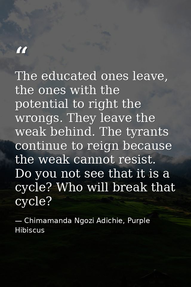The educated ones leave, the ones with the potential to right the wrongs. They leave the weak behind. The tyrants contin — Chimamanda Ngozi Adichie, Purple Hibiscus