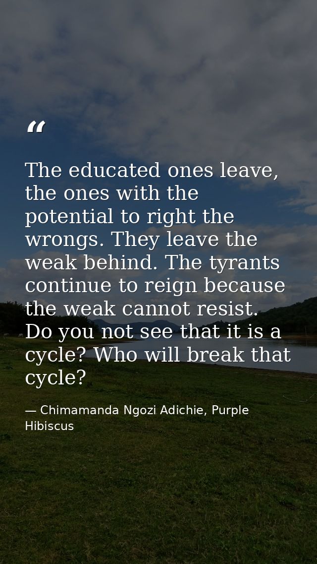 The educated ones leave, the ones with the potential to right the wrongs. They leave the weak behind. The tyrants contin — Chimamanda Ngozi Adichie, Purple Hibiscus