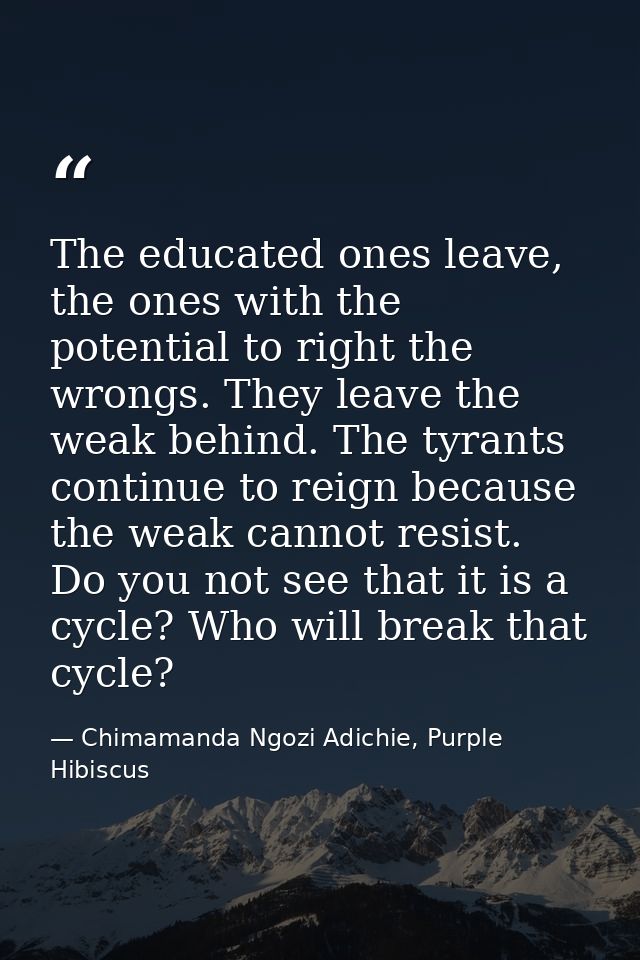 The educated ones leave, the ones with the potential to right the wrongs. They leave the weak behind. The tyrants contin — Chimamanda Ngozi Adichie, Purple Hibiscus