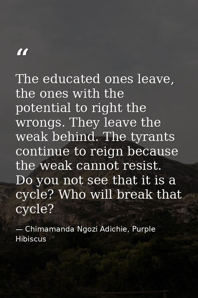 The educated ones leave, the ones with the potential to right the wrongs. They leave the weak behind. The tyrants contin — Chimamanda Ngozi Adichie, Purple Hibiscus