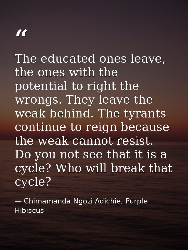 The educated ones leave, the ones with the potential to right the wrongs. They leave the weak behind. The tyrants contin — Chimamanda Ngozi Adichie, Purple Hibiscus
