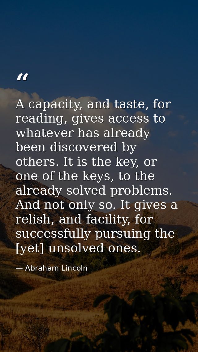 A capacity, and taste, for reading, gives access to whatever has already been discovered by others. It is the key, or on — Abraham Lincoln